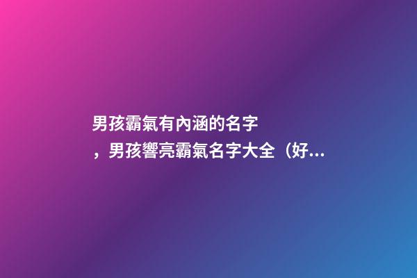 男孩霸氣有內涵的名字，男孩響亮霸氣名字大全（好聽霸氣有內涵的男孩名字）
